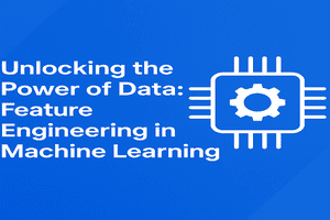 Unlocking the Power of Data: Feature Engineering in Machine Learning
